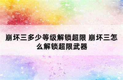 崩坏三多少等级解锁超限 崩坏三怎么解锁超限武器